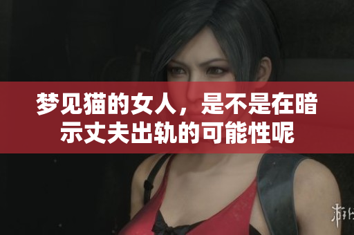 梦见猫的女人，是不是在暗示丈夫出轨的可能性呢