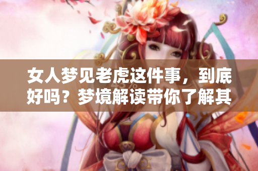 女人梦见老虎这件事，到底好吗？梦境解读带你了解其中的深意。