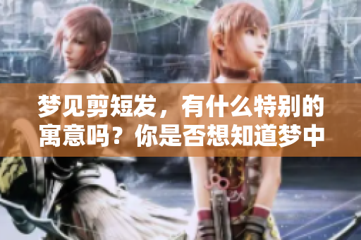 梦见剪短发，有什么特别的寓意吗？你是否想知道梦中剪短发的意义呢？
