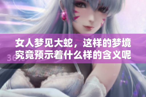 女人梦见大蛇，这样的梦境究竟预示着什么样的含义呢
