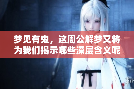 梦见有鬼，这周公解梦又将为我们揭示哪些深层含义呢