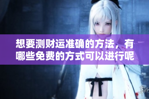 想要测财运准确的方法，有哪些免费的方式可以进行呢