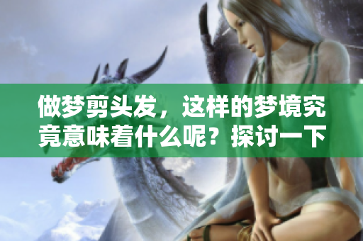 做梦剪头发，这样的梦境究竟意味着什么呢？探讨一下梦的深层含义。