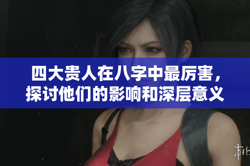 四大贵人在八字中最厉害，探讨他们的影响和深层意义