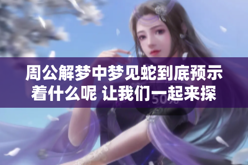 周公解梦中梦见蛇到底预示着什么呢 让我们一起来探讨一下吧