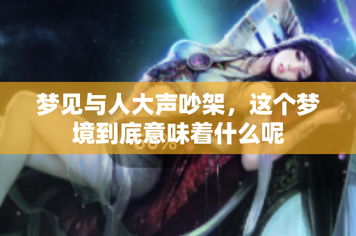 梦见与人大声吵架，这个梦境到底意味着什么呢