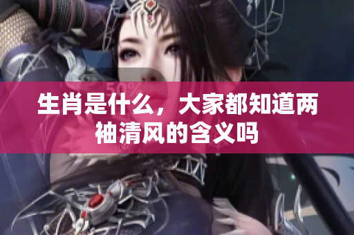 生肖是什么，大家都知道两袖清风的含义吗