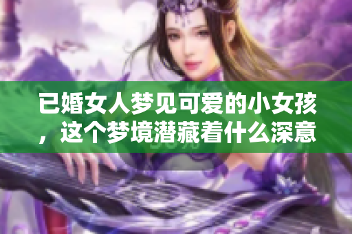 已婚女人梦见可爱的小女孩，这个梦境潜藏着什么深意呢