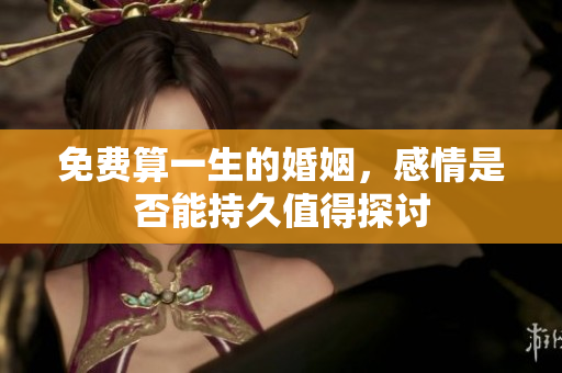 免费算一生的婚姻，感情是否能持久值得探讨