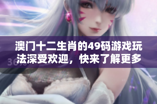 **十二生肖的49码游戏玩法深受欢迎，快来了解更多精彩内容！