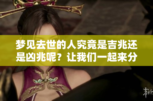 梦见去世的人究竟是吉兆还是凶兆呢？让我们一起来分析吧！