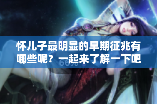 怀儿子最明显的早期征兆有哪些呢？一起来了解一下吧！