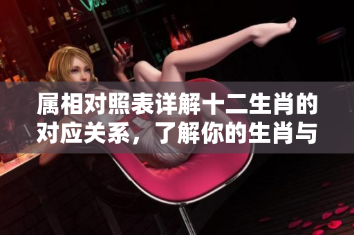 属相对照表详解十二生肖的对应关系，了解你的生肖与其特点