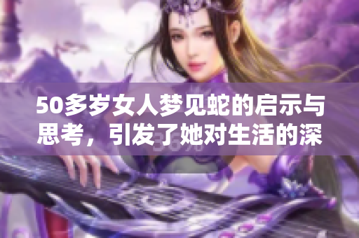 50多岁女人梦见蛇的启示与思考，引发了她对生活的深刻反思