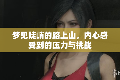 梦见陡峭的路上山，内心感受到的压力与挑战