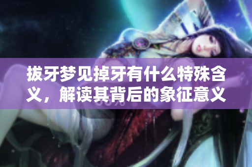 拔牙梦见掉牙有什么特殊含义，解读其背后的象征意义是什么呢