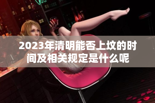 2023年清明能否上坟的时间及相关规定是什么呢