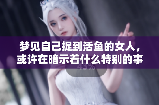 梦见自己捉到活鱼的女人，或许在暗示着什么特别的事情发生