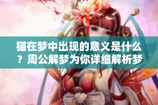 猫在梦中出现的意义是什么？周公解梦为你详细解析梦见猫的相关内容