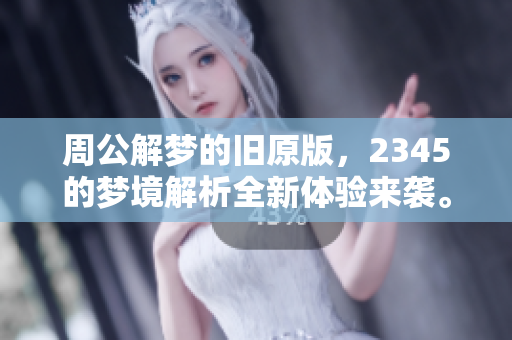 周公解梦的旧原版，2345的梦境解析全新体验来袭。