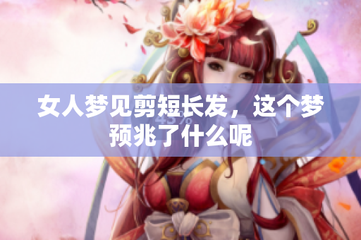 女人梦见剪短长发，这个梦预兆了什么呢