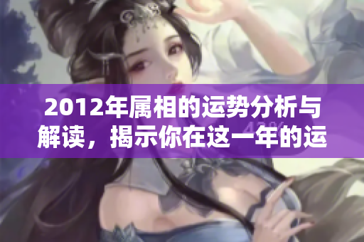 2012年属相的运势分析与解读，揭示你在这一年的运势走势