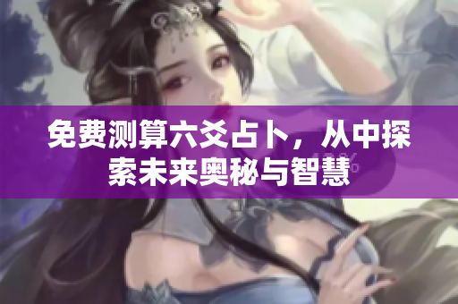 免费测算六爻占卜，从中探索未来奥秘与智慧