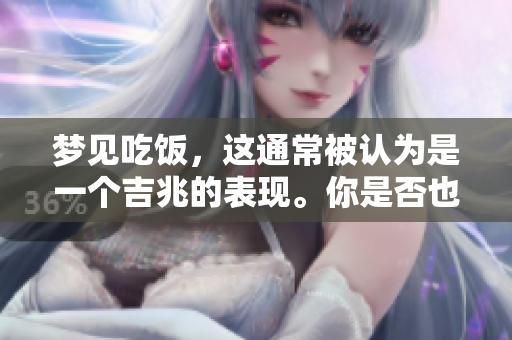 梦见吃饭，这通常被认为是一个吉兆的表现。你是否也有这样的梦境呢？