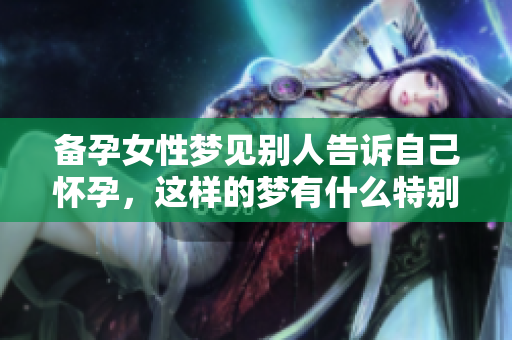 备孕女性梦见别人告诉自己怀孕，这样的梦有什么特别的意义呢