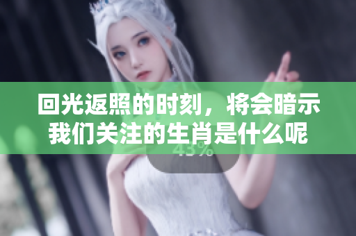 回光返照的时刻，将会暗示我们关注的生肖是什么呢
