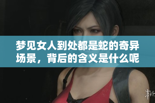梦见女人到处都是蛇的奇异场景，背后的含义是什么呢