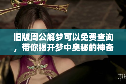 旧版周公解梦可以免费查询，带你揭开梦中奥秘的神奇之旅