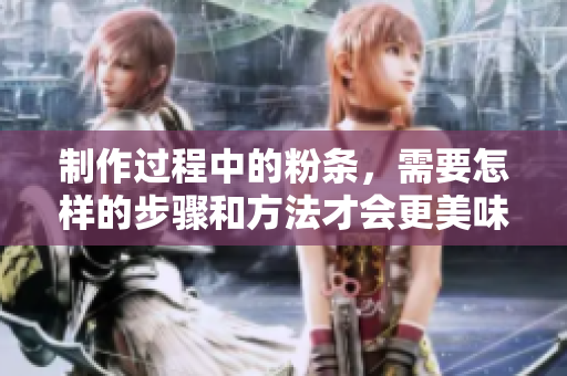 制作过程中的粉条，需要怎样的步骤和方法才会更美味呢
