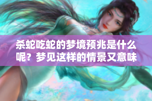 杀蛇吃蛇的梦境预兆是什么呢？梦见这样的情景又意味着什么呢？