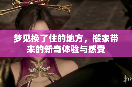 梦见换了住的地方，搬家带来的新奇体验与感受