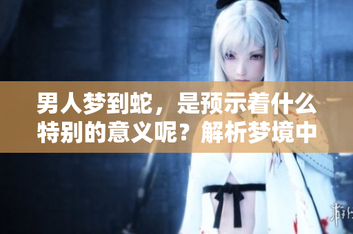 男人梦到蛇，是预示着什么特别的意义呢？解析梦境中的暗示与象征。