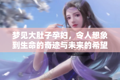 梦见大肚子孕妇，令人想象到生命的奇迹与未来的希望