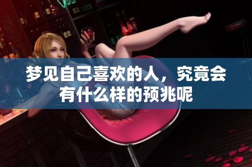 梦见自己喜欢的人，究竟会有什么样的预兆呢