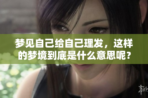 梦见自己给自己理发，这样的梦境到底是什么意思呢？