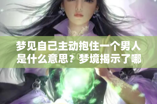 梦见自己主动抱住一个男人是什么意思？梦境揭示了哪些潜在心理状态？