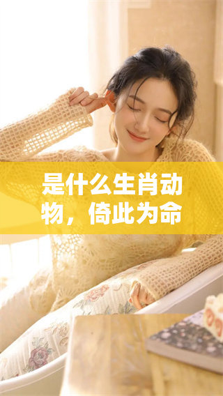 是什么生肖动物，倚此为命的深层含义解析