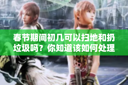 春节期间初几可以扫地和扔垃圾吗？你知道该如何处理吗？