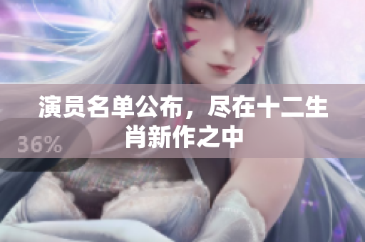 演员名单公布，尽在十二生肖新作之中