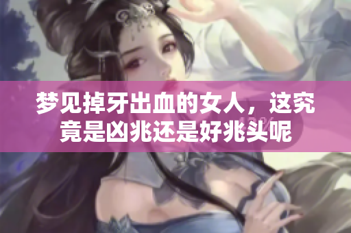 梦见掉牙出血的女人，这究竟是凶兆还是好兆头呢