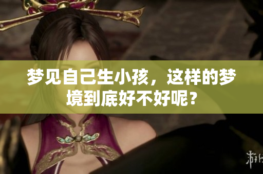 梦见自己生小孩，这样的梦境到底好不好呢？