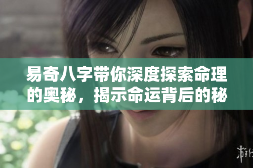 易奇八字带你深度探索命理的奥秘，揭示命运背后的秘密与智慧