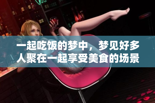 一起吃饭的梦中，梦见好多人聚在一起享受美食的场景