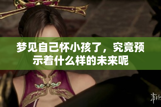 梦见自己怀小孩了，究竟预示着什么样的未来呢