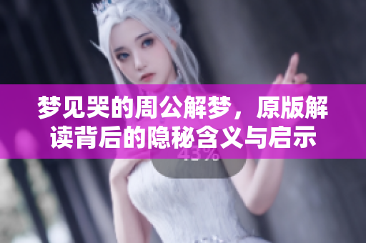 梦见哭的周公解梦，原版解读背后的隐秘含义与启示