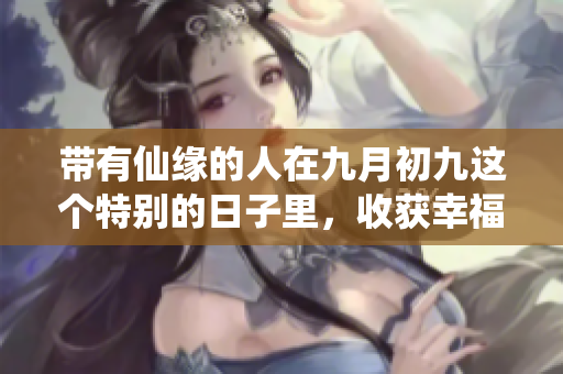 带有仙缘的人在九月初九这个特别的日子里，收获幸福与快乐